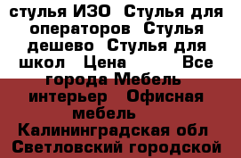 стулья ИЗО, Стулья для операторов, Стулья дешево, Стулья для школ › Цена ­ 450 - Все города Мебель, интерьер » Офисная мебель   . Калининградская обл.,Светловский городской округ 